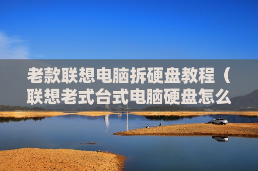 老款联想电脑拆硬盘教程（联想老式台式电脑硬盘怎么拆）