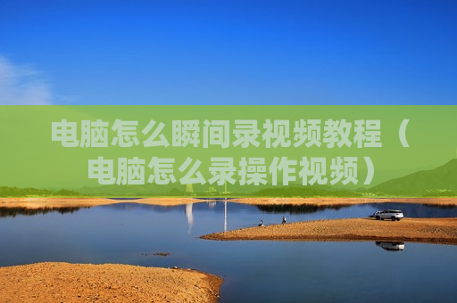 电脑怎么瞬间录视频教程（电脑怎么录操作视频）
