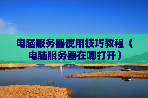 电脑服务器使用技巧教程（电脑服务器在哪打开）