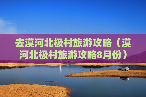 去漠河北极村旅游攻略（漠河北极村旅游攻略8月份）