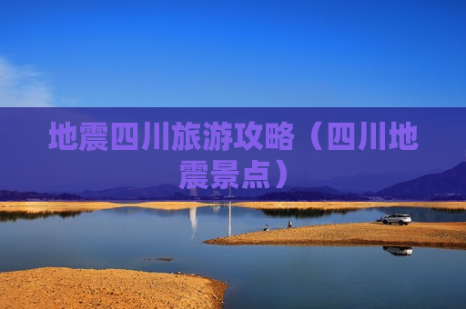 地震四川旅游攻略（四川地震景点）