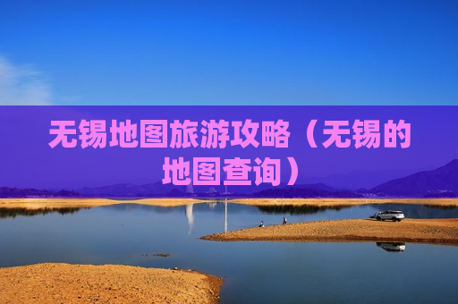 无锡地图旅游攻略（无锡的地图查询）