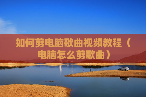 如何剪电脑歌曲视频教程（电脑怎么剪歌曲）
