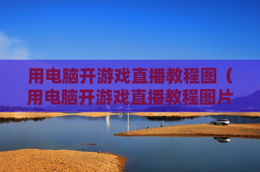 用电脑开游戏直播教程图（用电脑开游戏直播教程图片怎么弄）