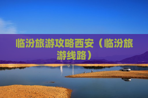 临汾旅游攻略西安（临汾旅游线路）