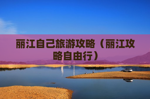 丽江自己旅游攻略（丽江攻略自由行）