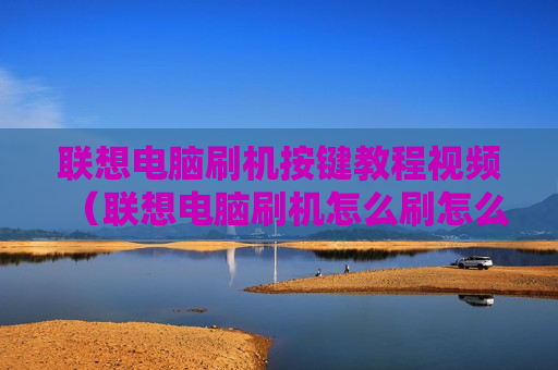联想电脑刷机按键教程视频（联想电脑刷机怎么刷怎么按）