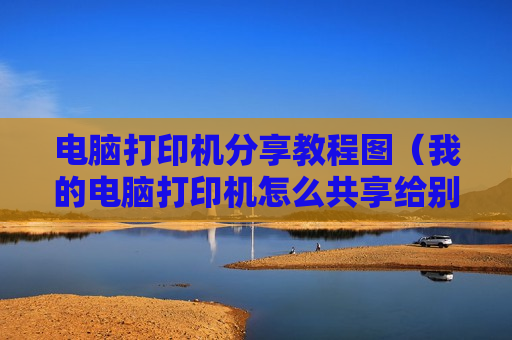 电脑打印机分享教程图（我的电脑打印机怎么共享给别人）