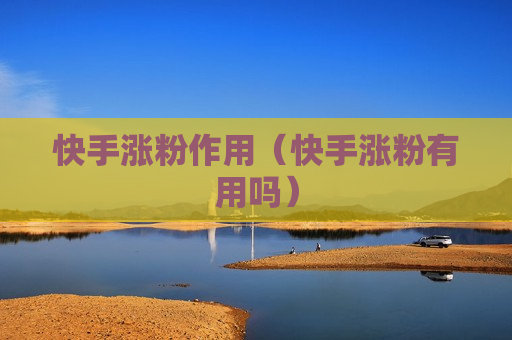 快手涨粉作用（快手涨粉有用吗）