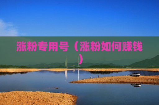 涨粉专用号（涨粉如何赚钱）