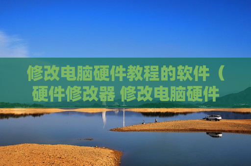 修改电脑硬件教程的软件（硬件修改器 修改电脑硬件信息）