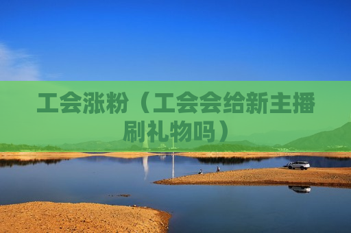 工会涨粉（工会会给新主播刷礼物吗）