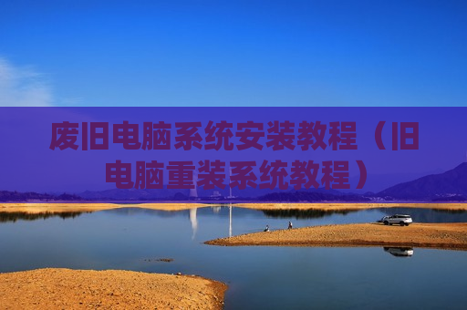 废旧电脑系统安装教程（旧电脑重装系统教程）