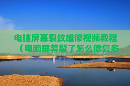 电脑屏幕裂纹维修视频教程（电脑屏幕裂了怎么修复多少钱）