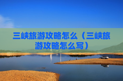 三峡旅游攻略怎么（三峡旅游攻略怎么写）