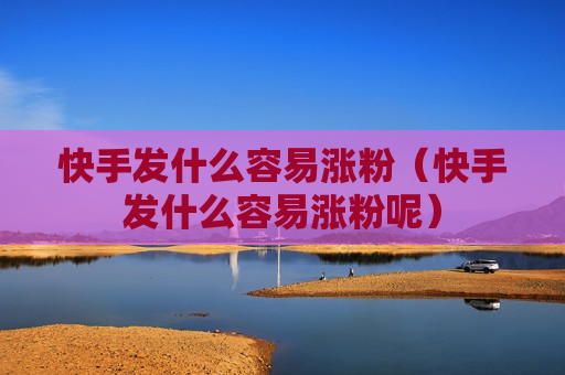 快手发什么容易涨粉（快手发什么容易涨粉呢）