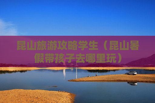 昆山旅游攻略学生（昆山暑假带孩子去哪里玩）