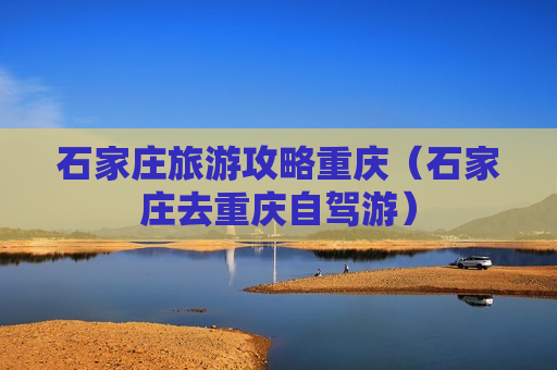 石家庄旅游攻略重庆（石家庄去重庆自驾游）