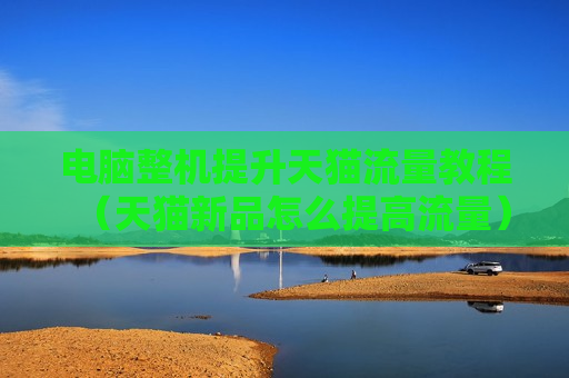 电脑整机提升天猫流量教程（天猫新品怎么提高流量）