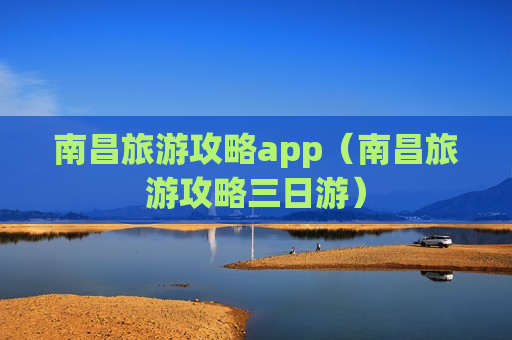 南昌旅游攻略app（南昌旅游攻略三日游）