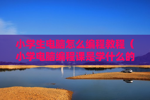 小学生电脑怎么编程教程（小学电脑编程课是学什么的）