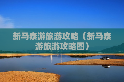 新马泰游旅游攻略（新马泰游旅游攻略图）