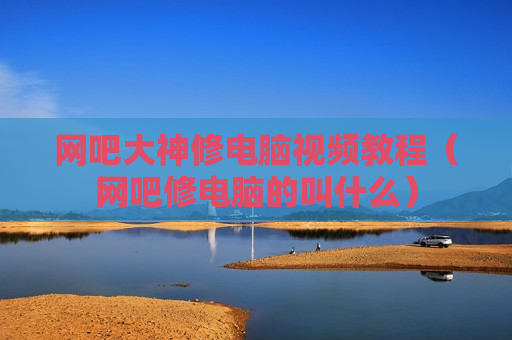 网吧大神修电脑视频教程（网吧修电脑的叫什么）