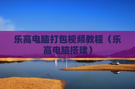乐高电脑打包视频教程（乐高电脑搭建）