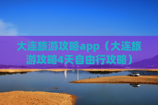 大连旅游攻略app（大连旅游攻略4天自由行攻略）