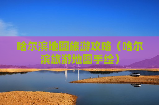 哈尔滨地图旅游攻略（哈尔滨旅游地图手绘）