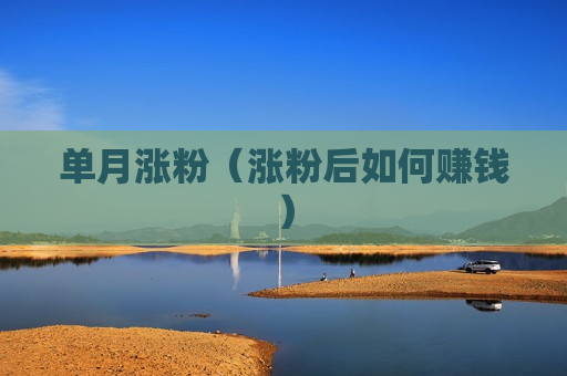单月涨粉（涨粉后如何赚钱）