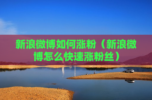 新浪微博如何涨粉（新浪微博怎么快速涨粉丝）