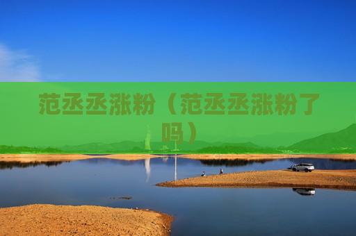 范丞丞涨粉（范丞丞涨粉了吗）