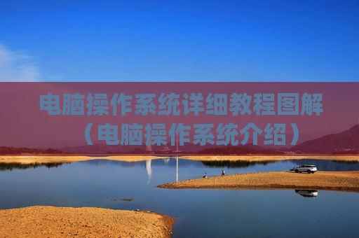 电脑操作系统详细教程图解（电脑操作系统介绍）