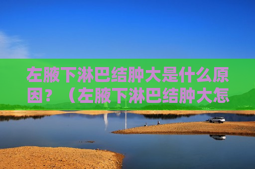 左腋下淋巴结肿大是什么原因？（左腋下淋巴结肿大怎么回事）
