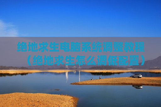 绝地求生电脑系统调整教程（绝地求生怎么调低配置）