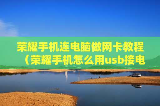 荣耀手机连电脑做网卡教程（荣耀手机怎么用usb接电脑有网）