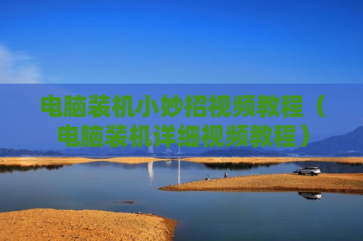 电脑装机小妙招视频教程（电脑装机详细视频教程）