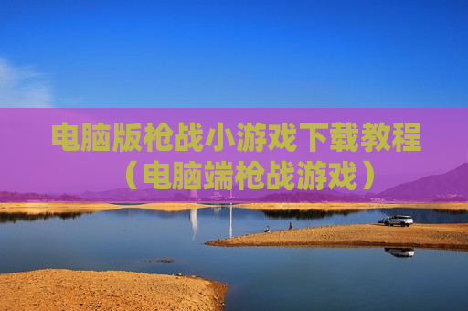电脑版枪战小游戏下载教程（电脑端枪战游戏）