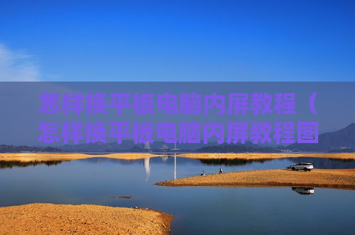 怎样换平板电脑内屏教程（怎样换平板电脑内屏教程图片）
