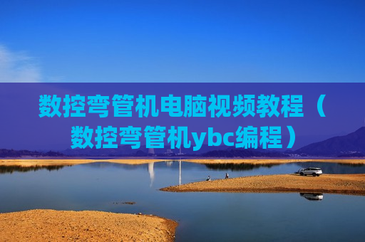 数控弯管机电脑视频教程（数控弯管机ybc编程）