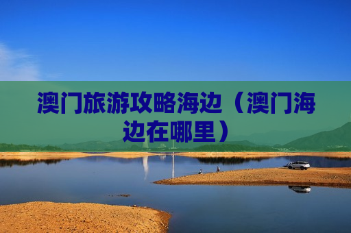 澳门旅游攻略海边（澳门海边在哪里）