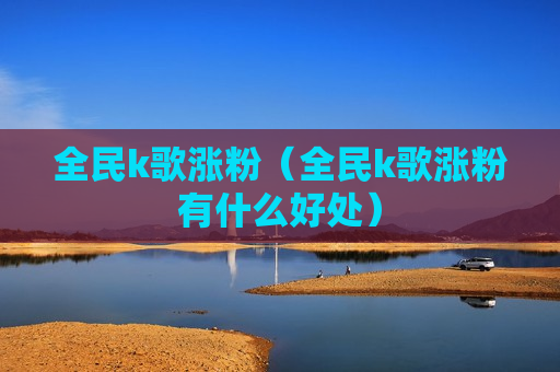 全民k歌涨粉（全民k歌涨粉有什么好处）