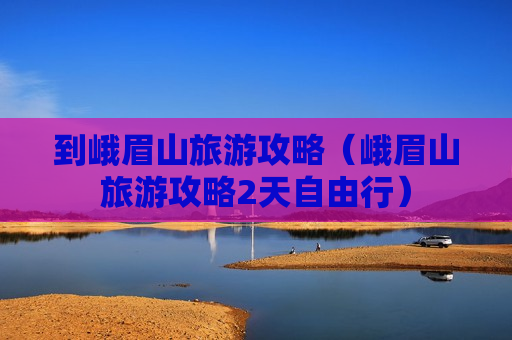 到峨眉山旅游攻略（峨眉山旅游攻略2天自由行）
