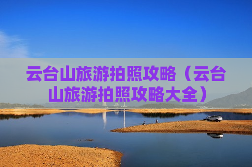 云台山旅游拍照攻略（云台山旅游拍照攻略大全）