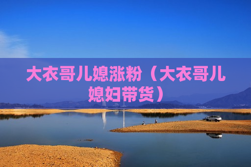 大衣哥儿媳涨粉（大衣哥儿媳妇带货）