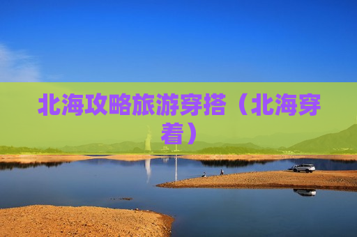 北海攻略旅游穿搭（北海穿着）