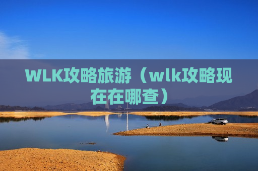 WLK攻略旅游（wlk攻略现在在哪查）