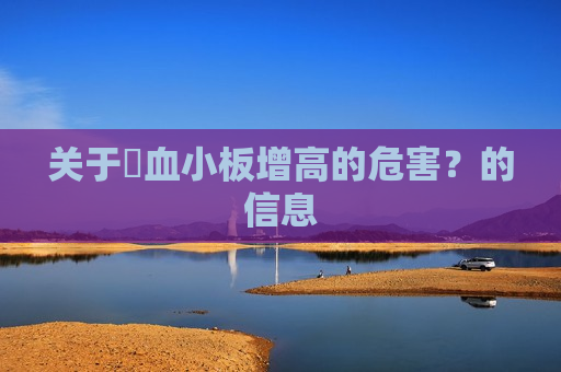 关于​血小板增高的危害？的信息