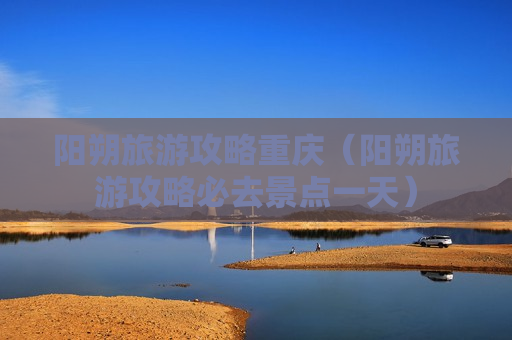 阳朔旅游攻略重庆（阳朔旅游攻略必去景点一天）